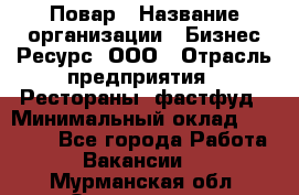 Повар › Название организации ­ Бизнес Ресурс, ООО › Отрасль предприятия ­ Рестораны, фастфуд › Минимальный оклад ­ 24 000 - Все города Работа » Вакансии   . Мурманская обл.,Оленегорск г.